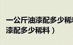 一公斤油漆配多少稀料多少固化剂（一公斤油漆配多少稀料）