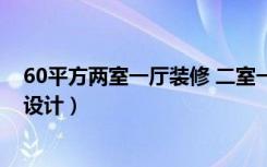 60平方两室一厅装修 二室一厅（60平方二室一厅怎么装修设计）