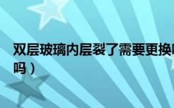 双层玻璃内层裂了需要更换吗（双层玻璃内层裂缝一定要换吗）