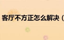 客厅不方正怎么解决（客厅不方正怎么装修）