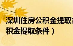 深圳住房公积金提取条件及流程（深圳住房公积金提取条件）