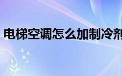 电梯空调怎么加制冷剂（电梯空调怎么安装）