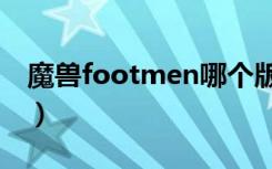 魔兽footmen哪个版本最好（魔兽footman）