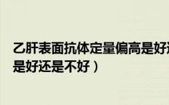 乙肝表面抗体定量偏高是好还是坏（乙肝表面抗体定量偏高是好还是不好）