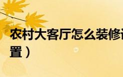 农村大客厅怎么装修设计（农村小客厅如何布置）