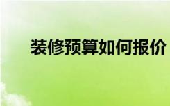 装修预算如何报价（怎么做装修报价）