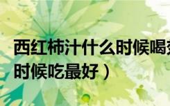 西红柿汁什么时候喝效果最好（西红柿汁什么时候吃最好）