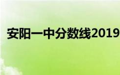 安阳一中分数线2019年（安阳一中分数线）