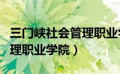 三门峡社会管理职业学院官网（三门峡社会管理职业学院）