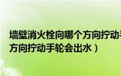 墙壁消火栓向哪个方向拧动手轮会出水（墙壁消火栓向哪个方向拧动手轮会出水）