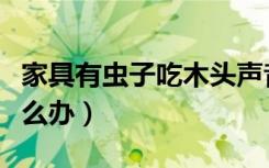 家具有虫子吃木头声音（家具有虫子吃木头怎么办）