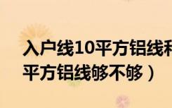 入户线10平方铝线和4平方铜线（入户线10平方铝线够不够）