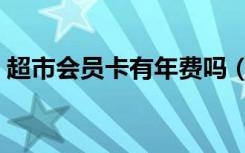 超市会员卡有年费吗（超市会员卡有什么用）