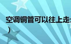 空调铜管可以往上走么（空调铜管可以焊接吗）