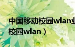 中国移动校园wlan业务怎么取消（中国移动校园wlan）