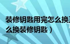 装修钥匙用完怎么换正常钥匙（装修完毕后怎么换装修钥匙）