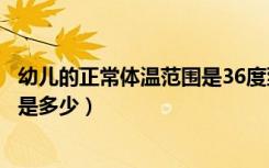 幼儿的正常体温范围是36度到37.3摄氏度（幼儿的正常体温是多少）