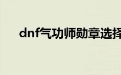 dnf气功师勋章选择（dnf气功师装备）