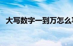 大写数字一到万怎么写（大写数字一到万）