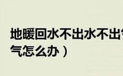 地暖回水不出水不出气（地暖回水不出水不出气怎么办）