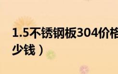 1.5不锈钢板304价格表（1.5不锈钢板304多少钱）