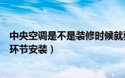 中央空调是不是装修时候就要安装（中央空调在装修的哪个环节安装）