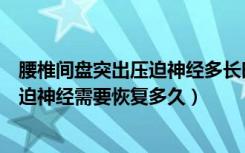 腰椎间盘突出压迫神经多长时间能恢复好（腰椎间盘突出压迫神经需要恢复多久）