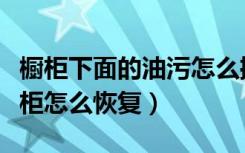 橱柜下面的油污怎么擦掉（被油污净腐蚀的橱柜怎么恢复）