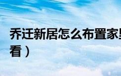 乔迁新居怎么布置家里（乔迁新居怎么布置好看）