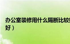 办公室装修用什么隔断比较好（办公室装修用什么隔断比较好）