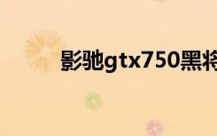 影驰gtx750黑将（影驰gtx260）