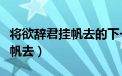 将欲辞君挂帆去的下一句是什么（将欲辞君挂帆去）