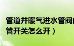 管道井暖气进水管阀门开关（楼房管道井暖气管开关怎么开）