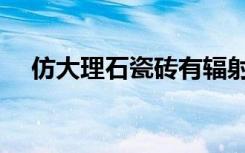 仿大理石瓷砖有辐射吗（仿大理石瓷砖）