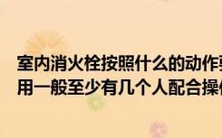 室内消火栓按照什么的动作要求进行操作（室内消火栓的使用一般至少有几个人配合操作）