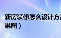 新房装修怎么设计方案（新房装修怎么设计效果图）