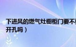 下进风的燃气灶橱柜门要不要透气孔（全进风燃气灶橱柜要开孔吗）