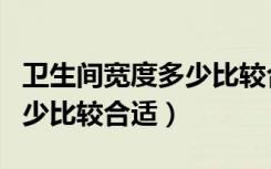 卫生间宽度多少比较合适装修（卫生间宽度多少比较合适）