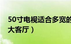 50寸电视适合多宽的客厅（50寸电视适合多大客厅）