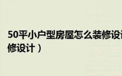 50平小户型房屋怎么装修设计视频（50平小户型房屋怎么装修设计）