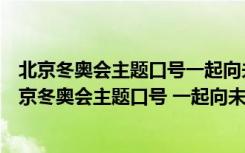 北京冬奥会主题口号一起向未来彰显了怎样的中国情怀（北京冬奥会主题口号 一起向未来）