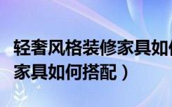 轻奢风格装修家具如何搭配床（轻奢风格装修家具如何搭配）