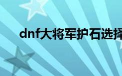 dnf大将军护石选择（dnf大将军加点）