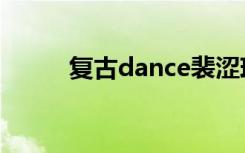 复古dance裴涩琪（复古dance）