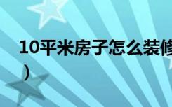 10平米房子怎么装修（10平米房子怎么装修）