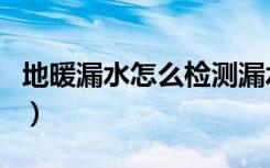 地暖漏水怎么检测漏水点（地暖漏水怎么检测）