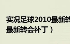 实况足球2010最新转会补丁（实况足球2010最新转会补丁）