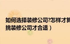 如何选择装修公司?怎样才算好的装修公司?（家庭装修怎么挑装修公司才合适）