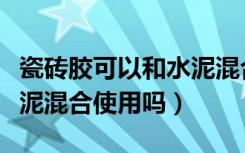 瓷砖胶可以和水泥混合使用（瓷砖胶可以和水泥混合使用吗）