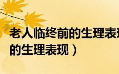 老人临终前的生理表现爱睡觉吗（老人临终前的生理表现）